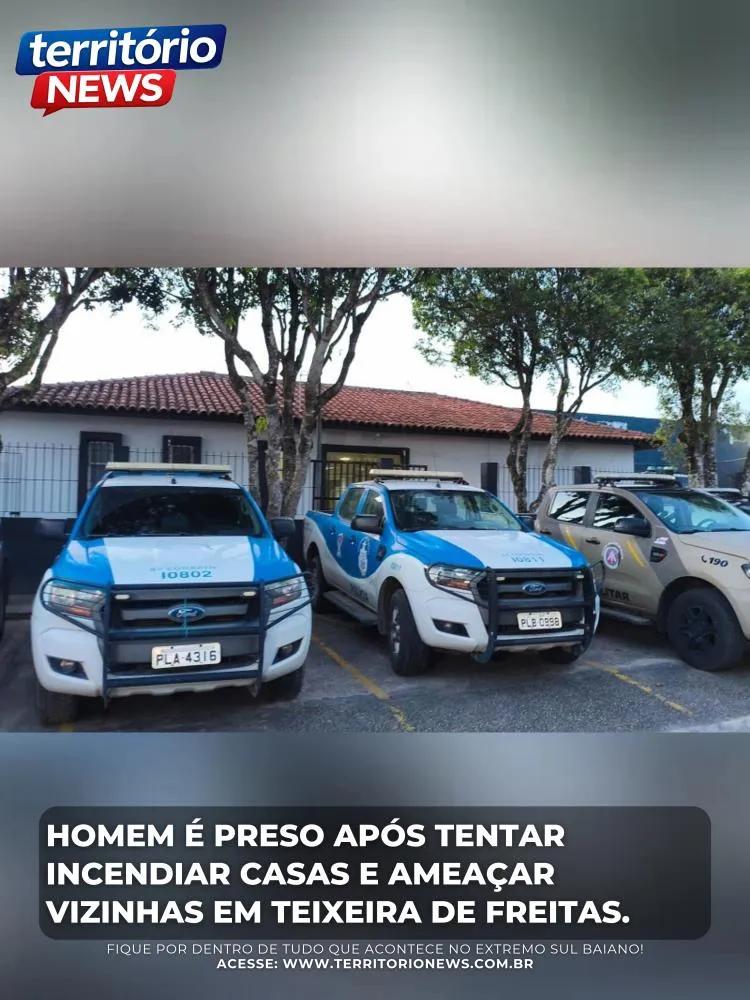 Homem é preso após tentar incendiar casas e ameaçar vizinhas em Teixeira de Freitas